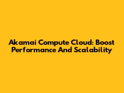 Akamai Compute Cloud: Boost Performance And Scalability
