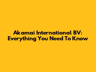 Akamai International BV: Everything You Need To Know