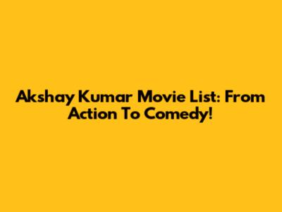 Akshay Kumar Movie List: From Action To Comedy!