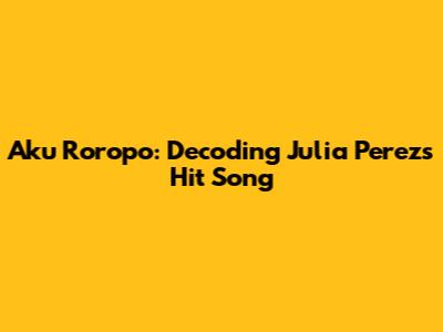 Aku Roropo: Decoding Julia Perez's Hit Song