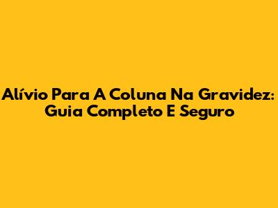 Alívio Para A Coluna Na Gravidez: Guia Completo E Seguro