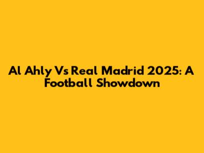 Al Ahly Vs Real Madrid 2025: A Football Showdown