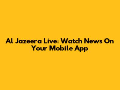 Al Jazeera Live: Watch News On Your Mobile App