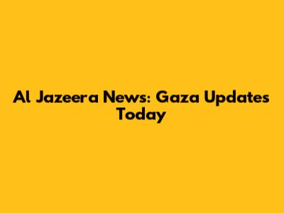 Al Jazeera News: Gaza Updates Today