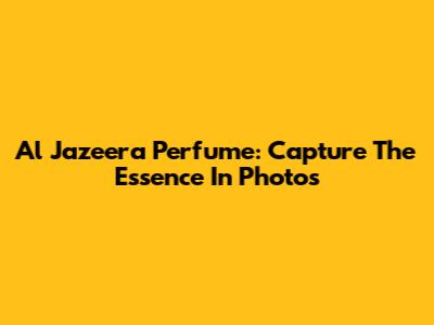 Al Jazeera Perfume: Capture The Essence In Photos