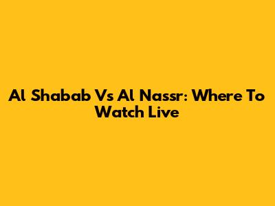 Al Shabab Vs Al Nassr: Where To Watch Live