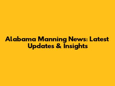 Alabama Manning News: Latest Updates & Insights