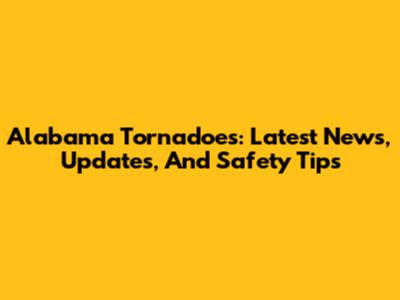 Alabama Tornadoes: Latest News, Updates, And Safety Tips
