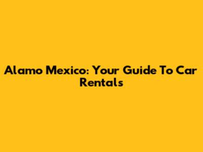 Alamo Mexico: Your Guide To Car Rentals
