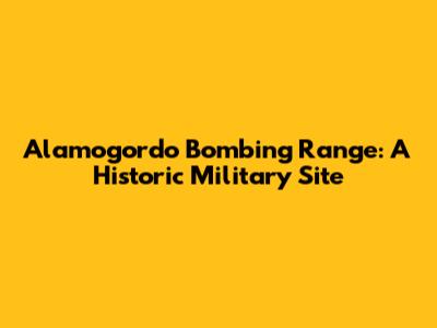 Alamogordo Bombing Range: A Historic Military Site