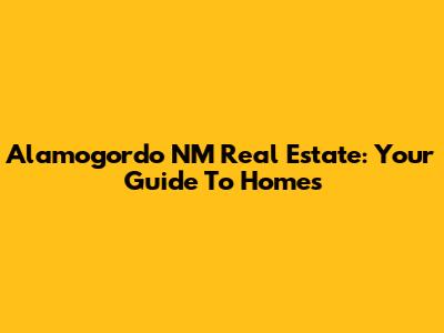 Alamogordo NM Real Estate: Your Guide To Homes