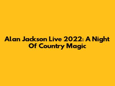 Alan Jackson Live 2022: A Night Of Country Magic