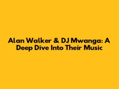 Alan Walker & DJ Mwanga: A Deep Dive Into Their Music