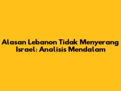 Alasan Lebanon Tidak Menyerang Israel: Analisis Mendalam
