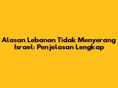 Alasan Lebanon Tidak Menyerang Israel: Penjelasan Lengkap