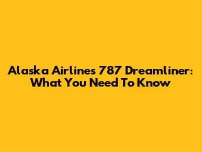 Alaska Airlines' 787 Dreamliner: What You Need To Know