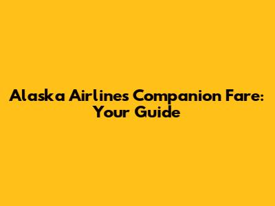 Alaska Airlines Companion Fare: Your Guide