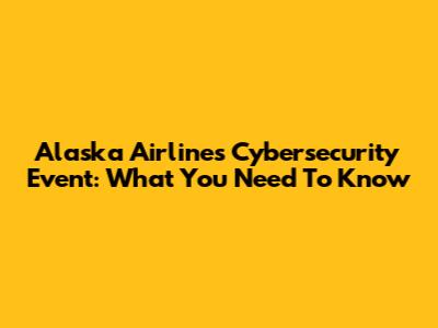 Alaska Airlines Cybersecurity Event: What You Need To Know