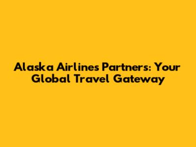 Alaska Airlines Partners: Your Global Travel Gateway