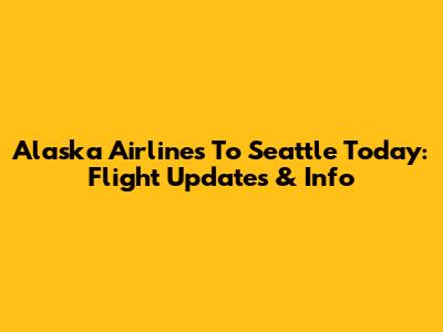 Alaska Airlines To Seattle Today: Flight Updates & Info