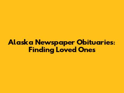 Alaska Newspaper Obituaries: Finding Loved Ones