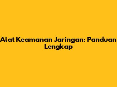 Alat Keamanan Jaringan: Panduan Lengkap