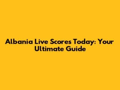 Albania Live Scores Today: Your Ultimate Guide