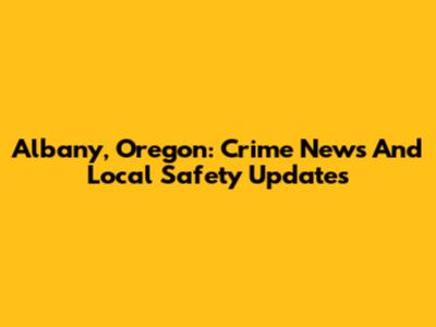Albany, Oregon: Crime News And Local Safety Updates