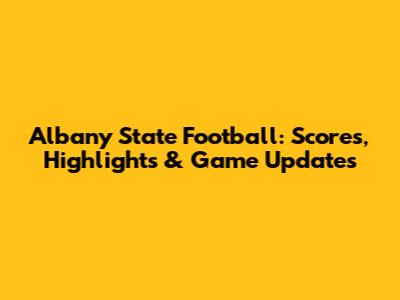 Albany State Football: Scores, Highlights & Game Updates