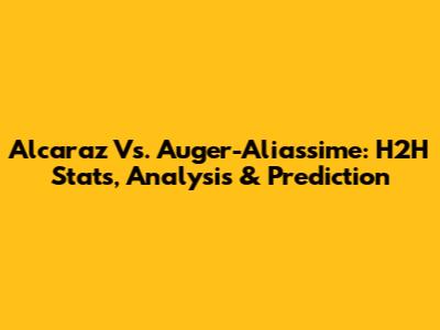 Alcaraz Vs. Auger-Aliassime: H2H Stats, Analysis & Prediction