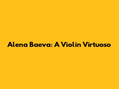 Alena Baeva: A Violin Virtuoso