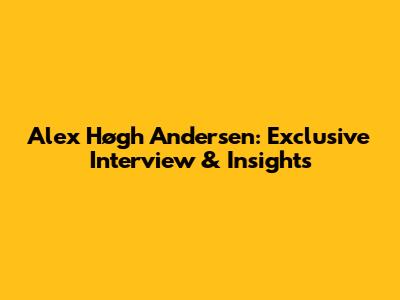 Alex Høgh Andersen: Exclusive Interview & Insights