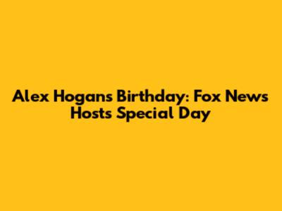 Alex Hogan's Birthday: Fox News Host's Special Day