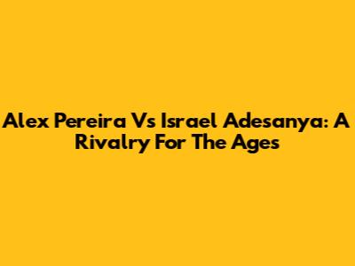 Alex Pereira Vs Israel Adesanya: A Rivalry For The Ages