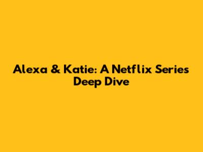 Alexa & Katie: A Netflix Series Deep Dive