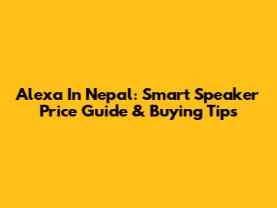 Alexa In Nepal: Smart Speaker Price Guide & Buying Tips