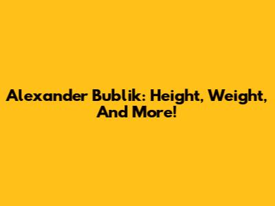 Alexander Bublik: Height, Weight, And More!