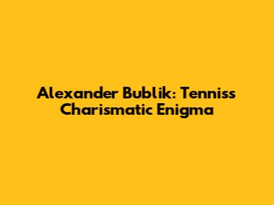 Alexander Bublik: Tennis's Charismatic Enigma