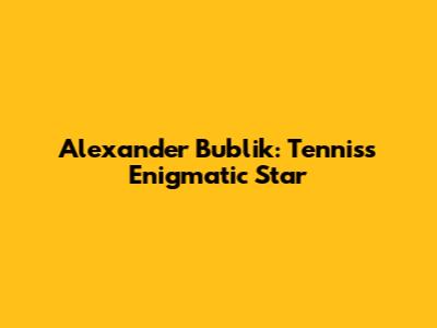 Alexander Bublik: Tennis's Enigmatic Star