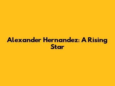 Alexander Hernandez: A Rising Star