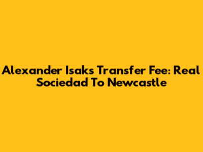 Alexander Isak's Transfer Fee: Real Sociedad To Newcastle