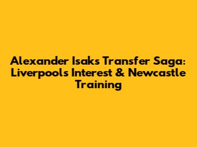 Alexander Isak's Transfer Saga: Liverpool's Interest & Newcastle Training