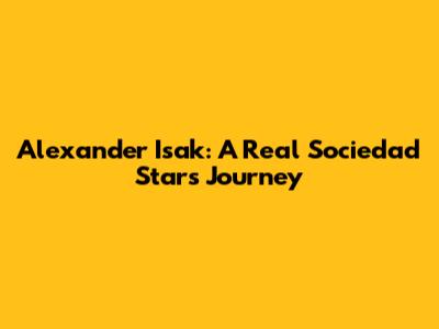 Alexander Isak: A Real Sociedad Star's Journey