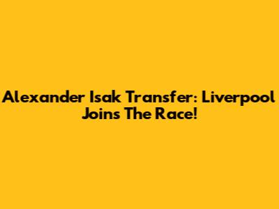 Alexander Isak Transfer: Liverpool Joins The Race!