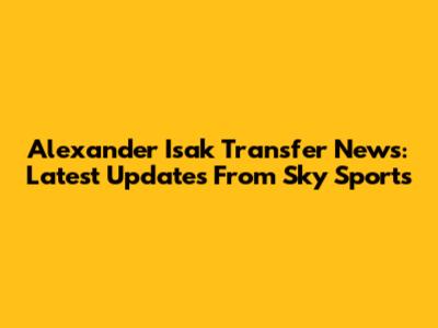 Alexander Isak Transfer News: Latest Updates From Sky Sports