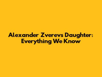 Alexander Zverev's Daughter: Everything We Know