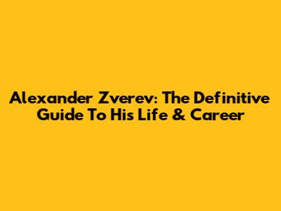 Alexander Zverev: The Definitive Guide To His Life & Career