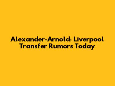 Alexander-Arnold: Liverpool Transfer Rumors Today