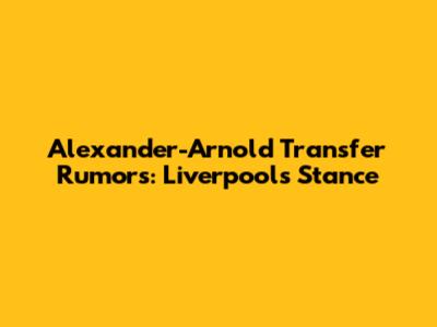 Alexander-Arnold Transfer Rumors: Liverpool's Stance