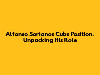 Alfonso Soriano's Cubs Position: Unpacking His Role